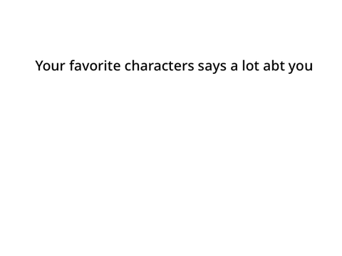 Your favorite characters says a lot abt u