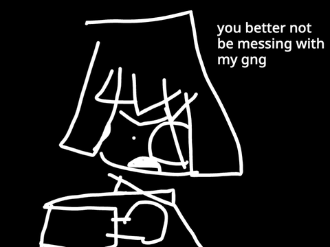 you better not be messing with my gng