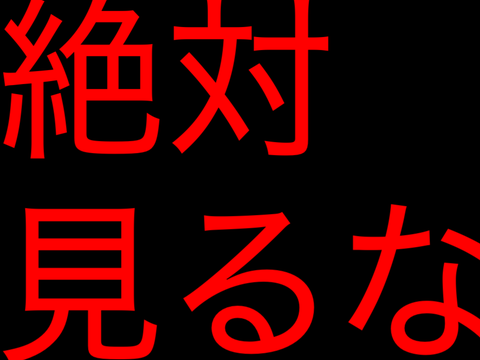 絶対に見るな！！！！！！
