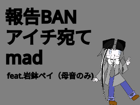 報告BANアイチ宛てmad feat.岩鉢ペイ（母音のみ）