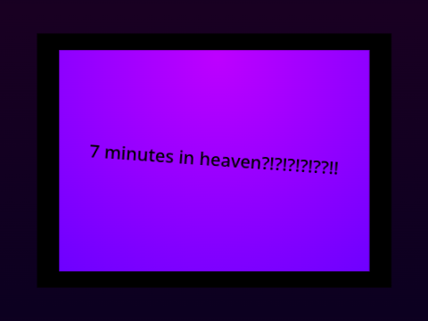 7 minutes in heaven! 