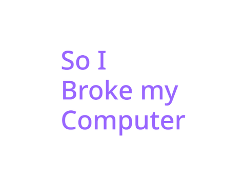 So I Broke my Computer