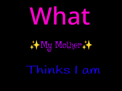 What My Mom Thinks I Am