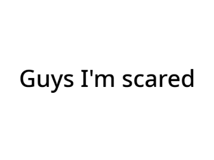 Guys I'm scared
