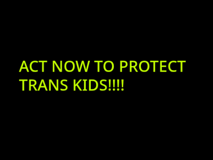 ACT NOW TO PROTECT TRANS KIDS!!!