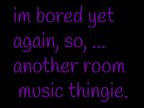 im bored yet again, so, ... another room music thingie.