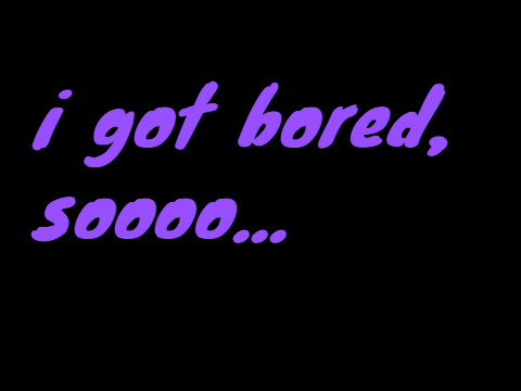 i got bored, soooo.....