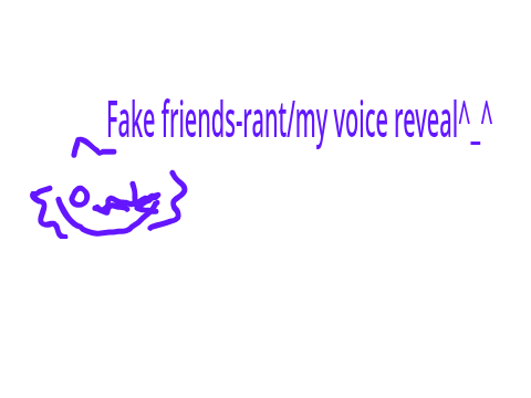 Fake Friends-Rant/Voice reveal:3
