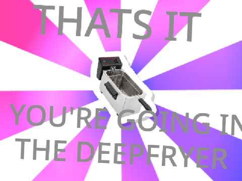 That’s it, you’re going in the Deepfryer remix remix