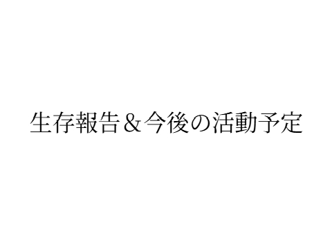 生存報告＆今後の活動予定
