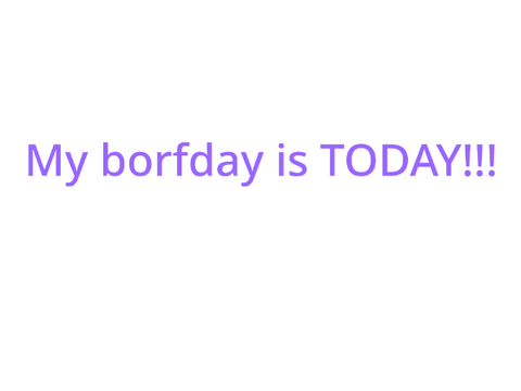 Happy borfday to meeeee
