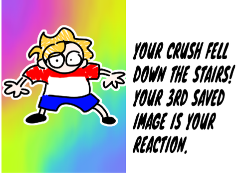 Your crush fell down the stairs! Your 3rd saved image is your reaction.