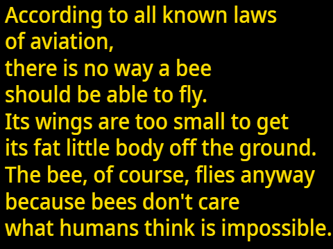 According to all known laws of aviation, there is no way a bee should be able to fly.