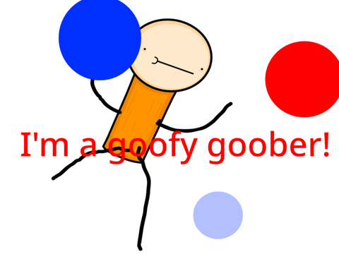 I'm a goofy goober!
