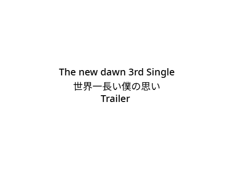The new dawn 3rd Single 世界一長い僕の思い Trailer