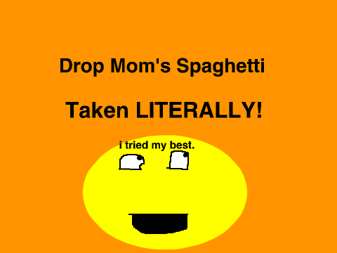 Drop Mom's Spaghetti taken literally