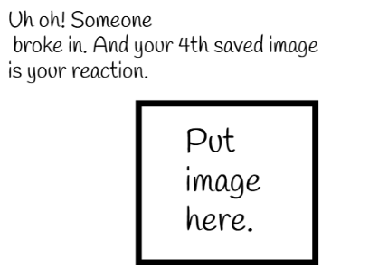Someone broke in! Your 4th saved image is your reaction.