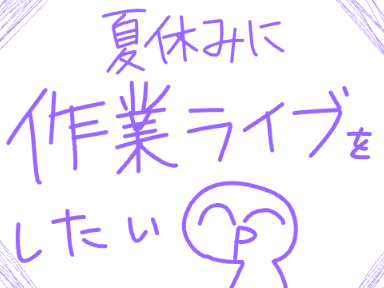 夏休み中に作業ライブしたいなっていう話()