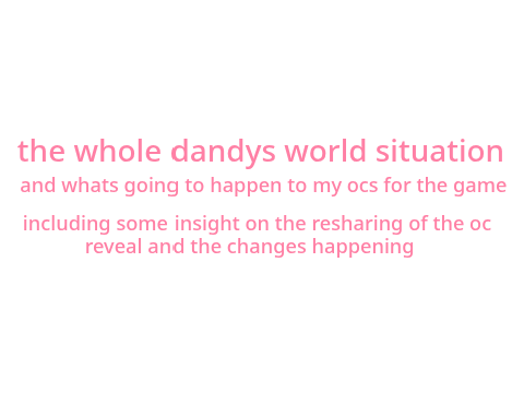 the whole dandy's world situation and what's going to happen to my ocs for the game