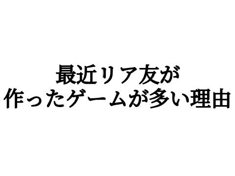 最近リア友が作ったゲームが多い理由