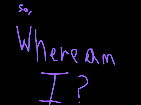 So, where am I? an explanation for all the time I was gone for
