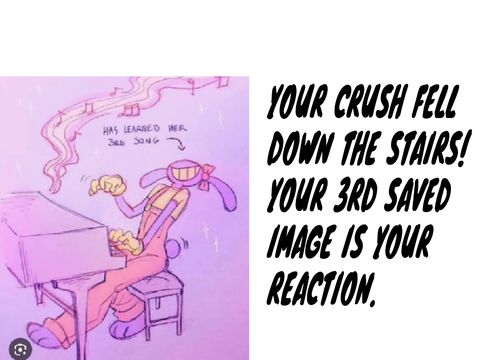 Your crush fell down the stairs! Your 3rd saved image is your reaction. remix