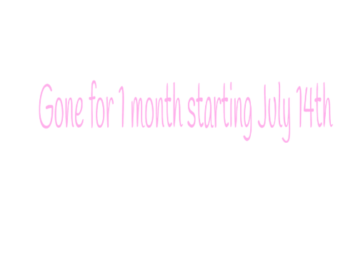 GONE FOR 1 MONTH STARTING JULY 14TH