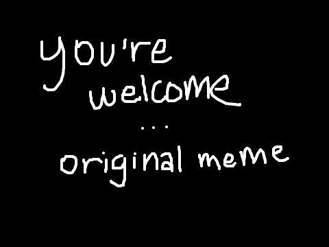 You're Welcome // Original Meme