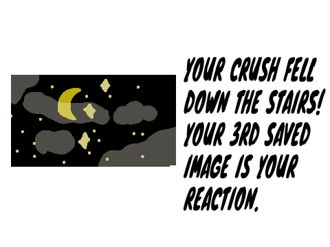 Your crush fell down the stairs! Your 3rd saved image is your reaction. remix