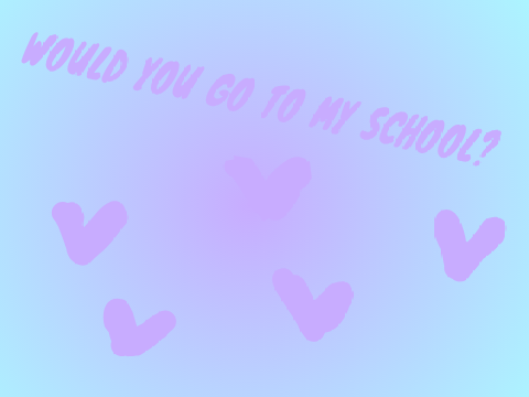 Would you come to my school?