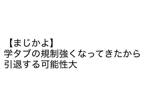 【まじかよ】学タブの規制強くなってきたから引退する可能性大