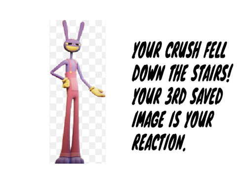 Your crush fell down the stairs! Your 3rd saved image is your reaction.