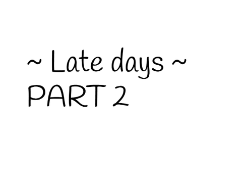 ~ Late days ~ (PART 2)