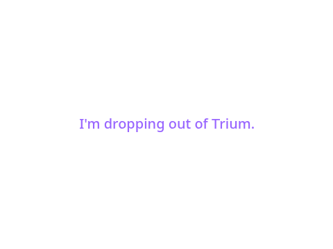 Dropping out of Trium.