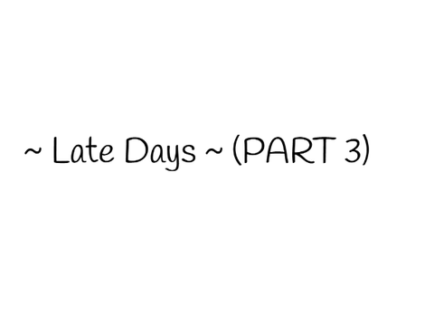  ~ Late Days ~ (PART 3)