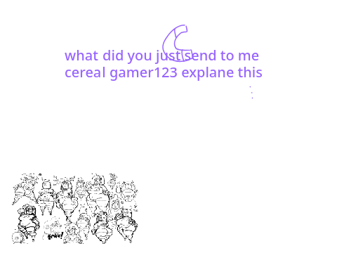 nahhhhh your done cerealgamer123 send this to me