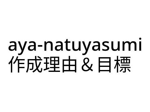 aya-natuyasumi　作成理由＆目標