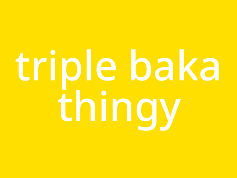 triple baka thingy <3
