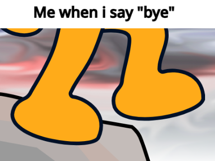 Me when I say "bye"