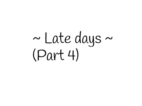~ Late days ~  (Part 4)