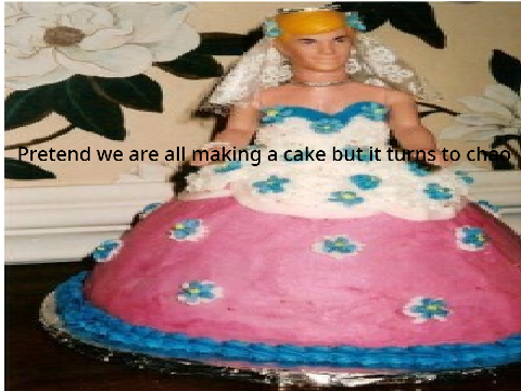 Pretend we are all making a cake but it turns to chaos