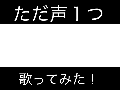 ただ声１つ歌ってみた！