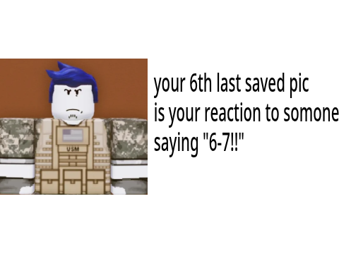 Your 6th last saved pic is your reaction to someone saying 6-7 