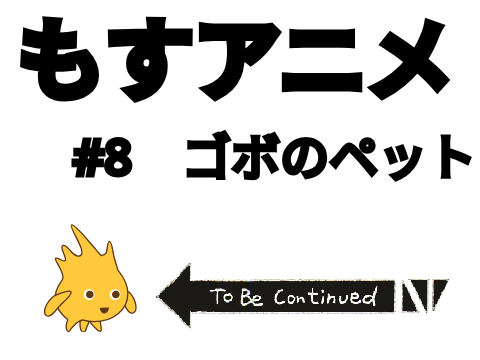 もすアニメ　#8　ゴボのペット