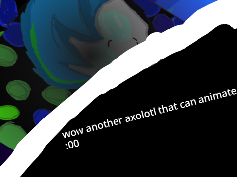 wait another axolotl can animate too?!?!!?!?