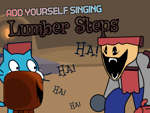 add yourself singing Lumber Steps but its different somewhere