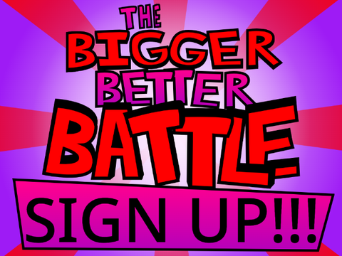 Bigger Better Battle SIGN UPS!