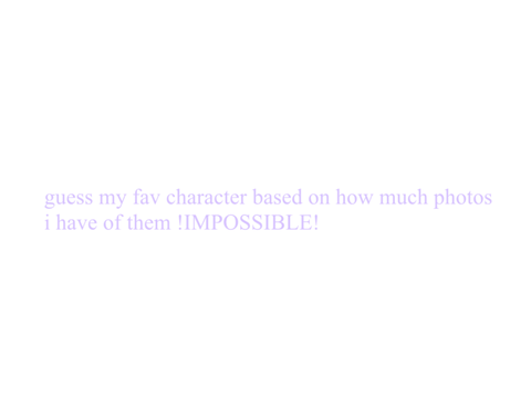 guess my fav character based on how much photos i have of them