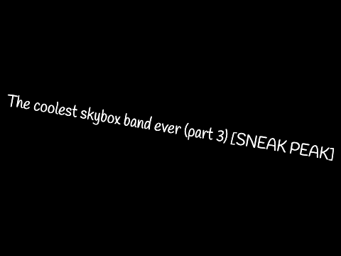 The coolest skybox band ever (part 3) [SNEAK PEAK] remix but better?