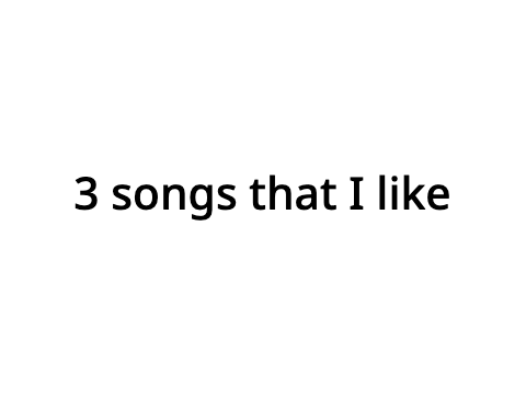 3 songs that I like